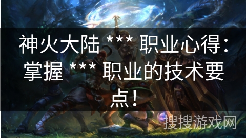 神火大陆 *** 职业心得:掌握 *** 职业的技术要点! 神火大陆 *** 职业心得:掌握 *** 职业的技术要点!