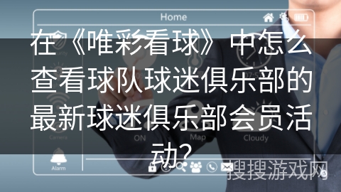 在《唯彩看球》中怎么查看球队球迷俱乐部的最新球迷俱乐部会员活动？