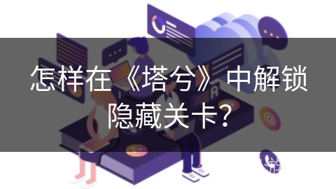 怎样在《塔兮》中解锁隐藏关卡? 怎样在《塔兮》中解锁隐藏关卡?