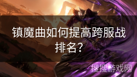 镇魔曲如何提高跨服战排名? 镇魔曲如何提高跨服战排名?