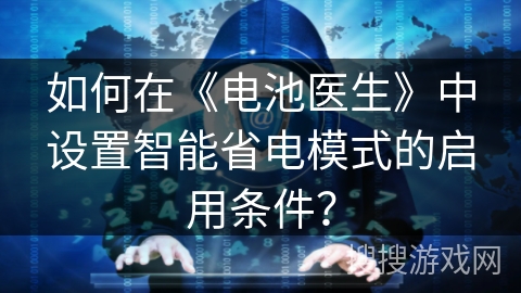 如何在《电池医生》中设置智能省电模式的启用条件? 如何在《电池医生》中设置智能省电模式的启用条件?
