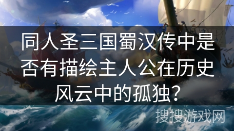 同人圣三国蜀汉传中是否有描绘主人公在历史风云中的孤独? 同人圣三国蜀汉传中是否有描绘主人公在历史风云中的孤独?
