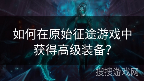 如何在原始征途游戏中获得高级装备？