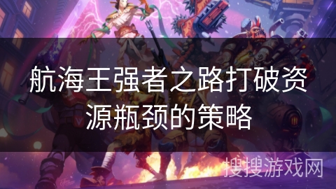 航海王强者之路打破资源瓶颈的策略 航海王强者之路打破资源瓶颈的策略