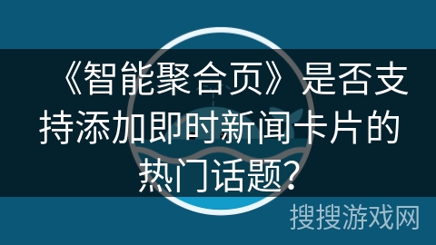 《智能聚合页》是否支持添加即时新闻卡片的热门话题？