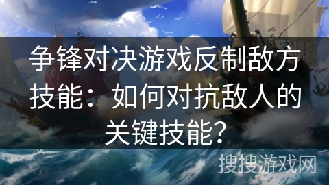 争锋对决游戏反制敌方技能:如何对抗敌人的关键技能? 争锋对决游戏反制敌方技能:如何对抗敌人的关键技能?