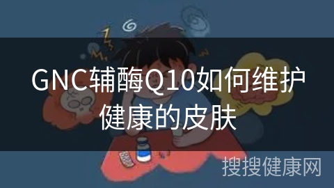 GNC辅酶Q10如何维护健康的皮肤