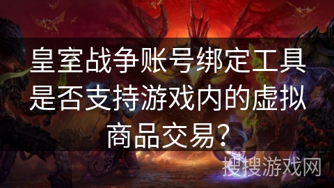 皇室战争账号绑定工具是否支持游戏内的虚拟商品交易? 皇室战争账号绑定工具是否支持游戏内的虚拟商品交易?