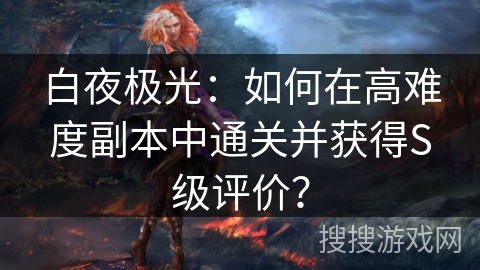 白夜极光:如何在高难度副本中通关并获得S级评价? 白夜极光:如何在高难度副本中通关并获得S级评价?