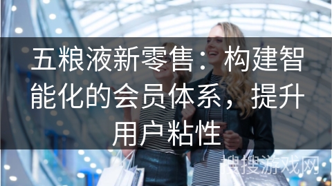 五粮液新零售：构建智能化的会员体系，提升用户粘性