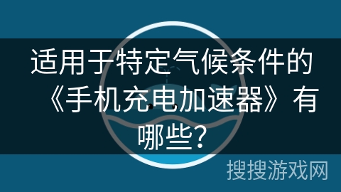 适用于特定气候条件的《手机充电加速器》有哪些? 适用于特定气候条件的《手机充电加速器》有哪些?