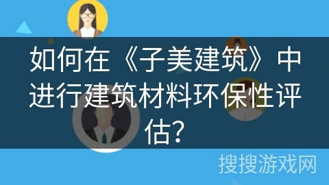 如何在《子美建筑》中进行建筑材料环保性评估? 如何在《子美建筑》中进行建筑材料环保性评估?