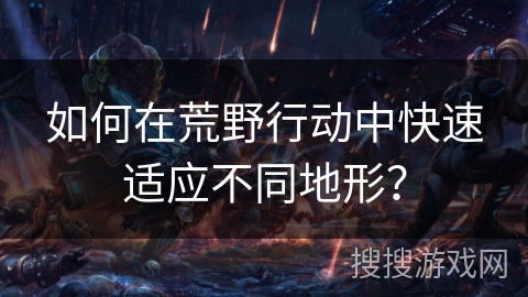 如何在荒野行动中快速适应不同地形? 如何在荒野行动中快速适应不同地形?