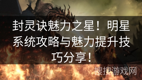 封灵诀魅力之星!明星系统攻略与魅力提升技巧分享! 封灵诀魅力之星!明星系统攻略与魅力提升技巧分享!