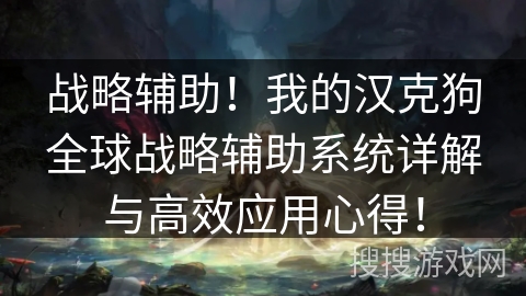 战略辅助!我的汉克狗全球战略辅助系统详解与高效应用心得! 战略辅助!我的汉克狗全球战略辅助系统详解与高效应用心得!