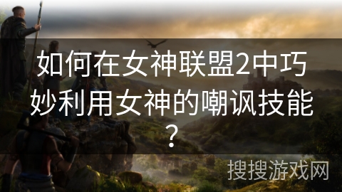 如何在女神联盟2中巧妙利用女神的嘲讽技能? 如何在女神联盟2中巧妙利用女神的嘲讽技能?