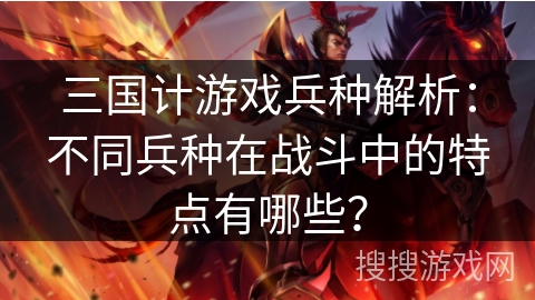 三国计游戏兵种解析：不同兵种在战斗中的特点有哪些？