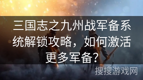 三国志之九州战军备系统解锁攻略,如何激活更多军备? 三国志之九州战军备系统解锁攻略,如何激活更多军备?