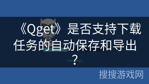 《Qget》是否支持下载任务的自动保存和导出? 《Qget》是否支持下载任务的自动保存和导出?