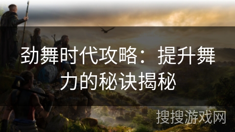 劲舞时代攻略：提升舞力的秘诀揭秘
