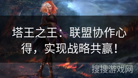 塔王之王:联盟协作心得,实现战略共赢! 塔王之王:联盟协作心得,实现战略共赢!