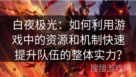 白夜极光:如何利用游戏中的资源和机制快速提升队伍的整体实力? 白夜极光:如何利用游戏中的资源和机制快速提升队伍的整体实力?