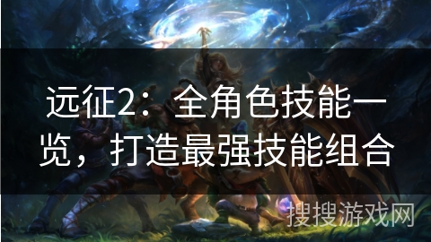 远征2：全角色技能一览，打造最强技能组合