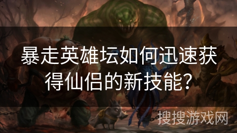 暴走英雄坛如何迅速获得仙侣的新技能? 暴走英雄坛如何迅速获得仙侣的新技能?