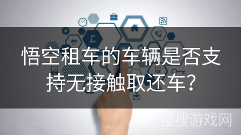 悟空租车的车辆是否支持无接触取还车? 悟空租车的车辆是否支持无接触取还车?