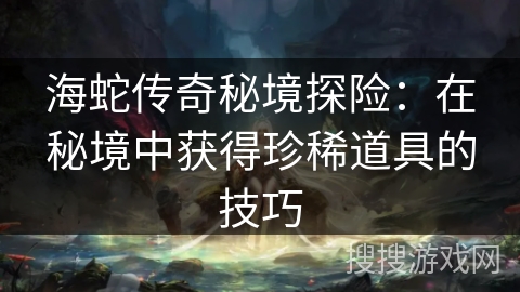 海蛇传奇秘境探险:在秘境中获得珍稀道具的技巧 海蛇传奇秘境探险:在秘境中获得珍稀道具的技巧