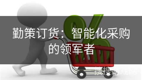 勤策订货：智能化采购的领军者