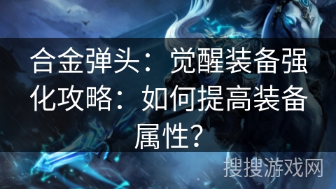 合金弹头：觉醒装备强化攻略：如何提高装备属性？