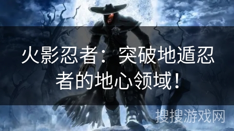火影忍者：突破地遁忍者的地心领域！