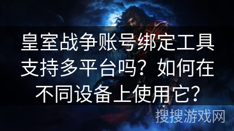 皇室战争账号绑定工具支持多平台吗?如何在不同设备上使用它? 皇室战争账号绑定工具支持多平台吗?如何在不同设备上使用它?