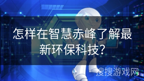 怎样在智慧赤峰了解最新环保科技? 怎样在智慧赤峰了解最新环保科技?