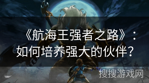 《航海王强者之路》：如何培养强大的伙伴？