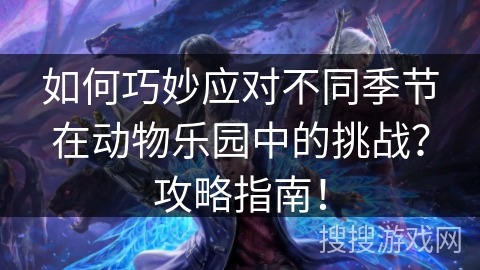如何巧妙应对不同季节在动物乐园中的挑战?攻略指南! 如何巧妙应对不同季节在动物乐园中的挑战?攻略指南!