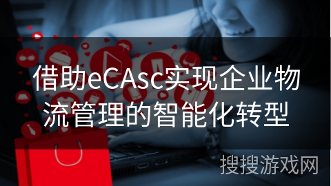 借助eCAsc实现企业物流管理的智能化转型