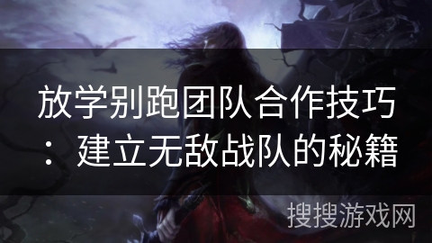 放学别跑团队合作技巧:建立无敌战队的秘籍 放学别跑团队合作技巧:建立无敌战队的秘籍