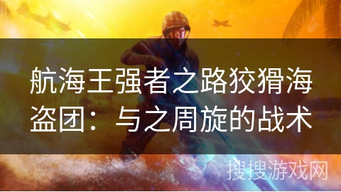 航海王强者之路狡猾海盗团：与之周旋的战术