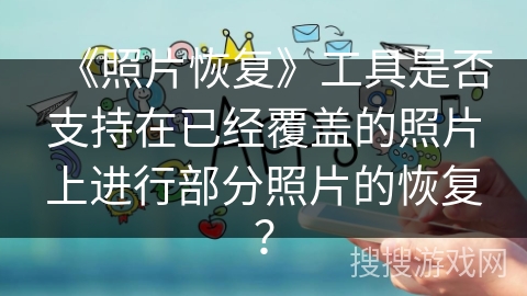 《照片恢复》工具是否支持在已经覆盖的照片上进行部分照片的恢复？