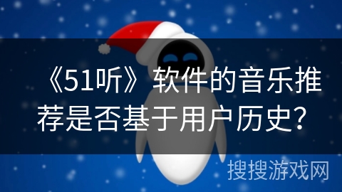 《51听》软件的音乐推荐是否基于用户历史? 《51听》软件的音乐推荐是否基于用户历史?