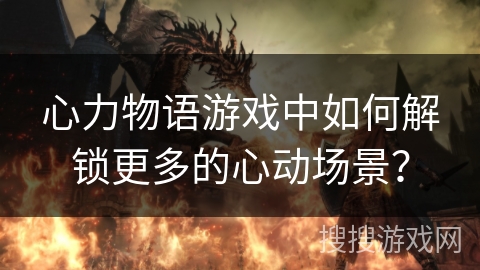 心力物语游戏中如何解锁更多的心动场景? 心力物语游戏中如何解锁更多的心动场景?