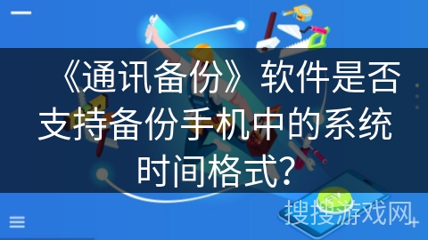 《通讯备份》软件是否支持备份手机中的系统时间格式? 《通讯备份》软件是否支持备份手机中的系统时间格式?