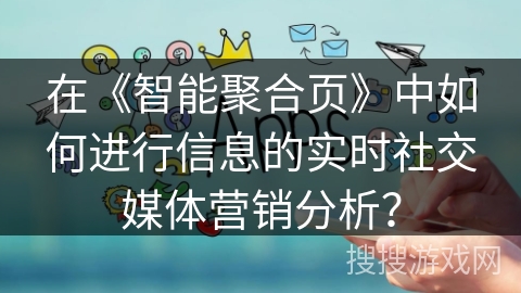 在《智能聚合页》中如何进行信息的实时社交媒体营销分析？