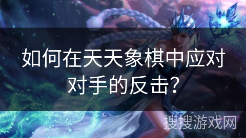 如何在天天象棋中应对对手的反击? 如何在天天象棋中应对对手的反击?
