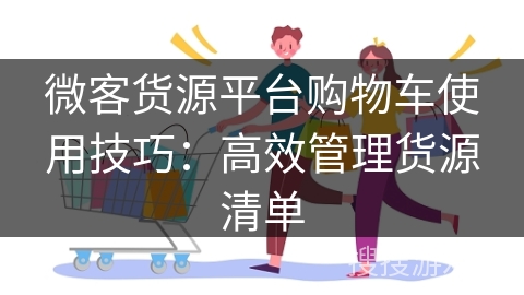 微客货源平台购物车使用技巧：高效管理货源清单