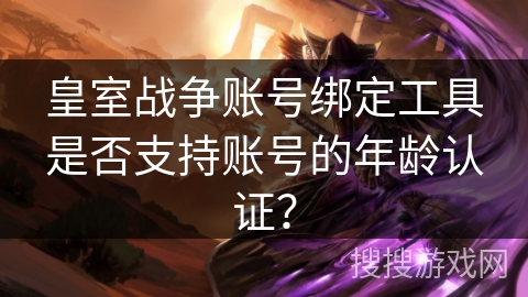 皇室战争账号绑定工具是否支持账号的年龄认证？