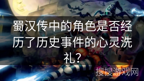 蜀汉传中的角色是否经历了历史事件的心灵洗礼? 蜀汉传中的角色是否经历了历史事件的心灵洗礼?