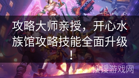 攻略大师亲授,开心水族馆攻略技能全面升级! 攻略大师亲授,开心水族馆攻略技能全面升级!